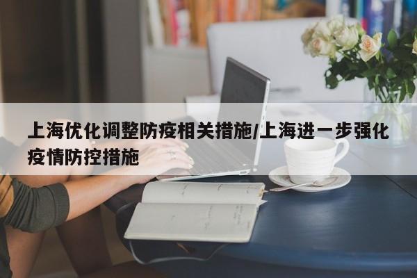 上海优化调整防疫相关措施/上海进一步强化疫情防控措施