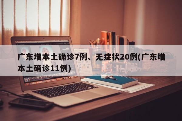 广东增本土确诊7例、无症状20例(广东增本土确诊11例)
