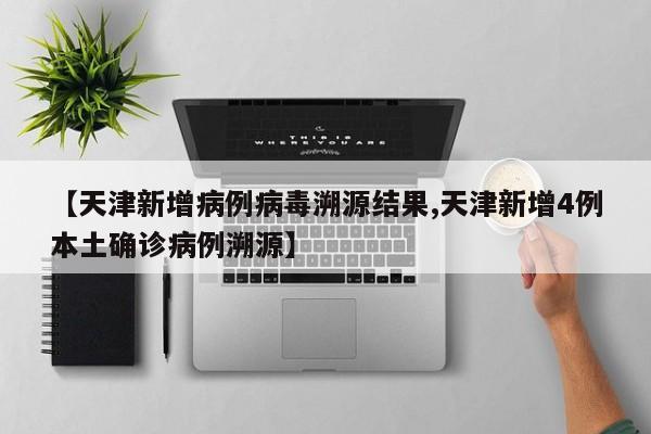 【天津新增病例病毒溯源结果,天津新增4例本土确诊病例溯源】