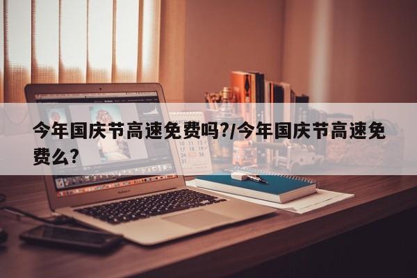 今年国庆节高速免费吗?/今年国庆节高速免费么?