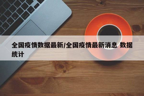 全国疫情数据最新/全国疫情最新消息 数据统计