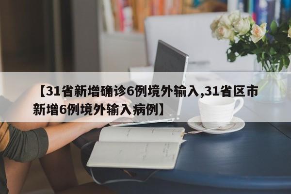 【31省新增确诊6例境外输入,31省区市新增6例境外输入病例】