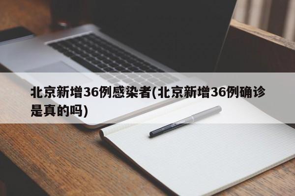 北京新增36例感染者(北京新增36例确诊是真的吗)