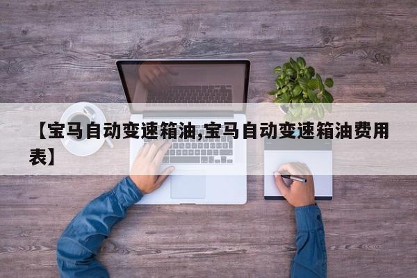【宝马自动变速箱油,宝马自动变速箱油费用表】