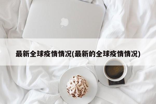 最新全球疫情情况(最新的全球疫情情况)