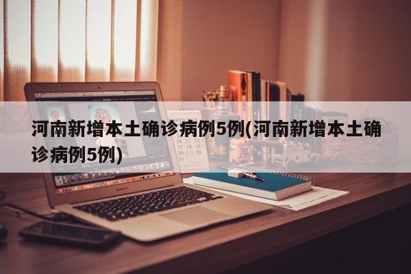 河南新增本土确诊病例5例(河南新增本土确诊病例5例)
