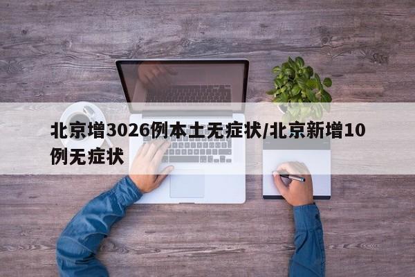 北京增3026例本土无症状/北京新增10例无症状