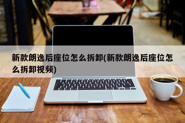新款朗逸后座位怎么拆卸(新款朗逸后座位怎么拆卸视频)