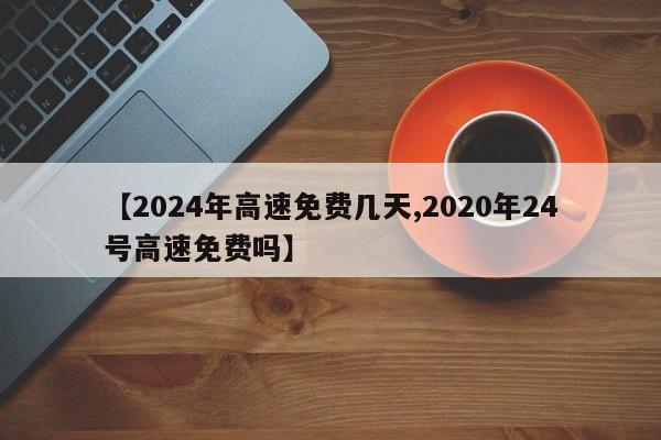 【2024年高速免费几天,2020年24号高速免费吗】