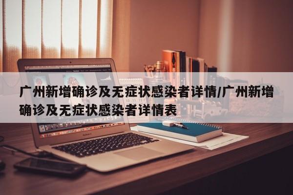 广州新增确诊及无症状感染者详情/广州新增确诊及无症状感染者详情表