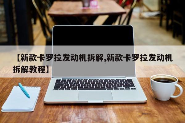 【新款卡罗拉发动机拆解,新款卡罗拉发动机拆解教程】