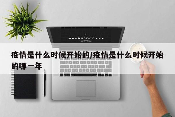 疫情是什么时候开始的/疫情是什么时候开始的哪一年
