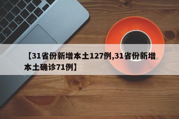 【31省份新增本土127例,31省份新增本土确诊71例】