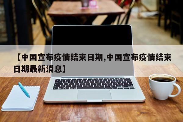 【中国宣布疫情结束日期,中国宣布疫情结束日期最新消息】