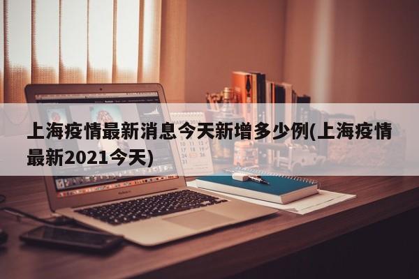 上海疫情最新消息今天新增多少例(上海疫情最新2021今天)