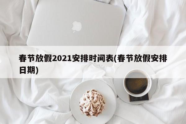 春节放假2021安排时间表(春节放假安排日期)