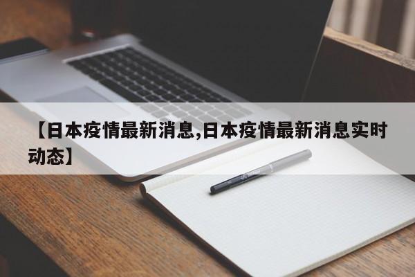 【日本疫情最新消息,日本疫情最新消息实时动态】