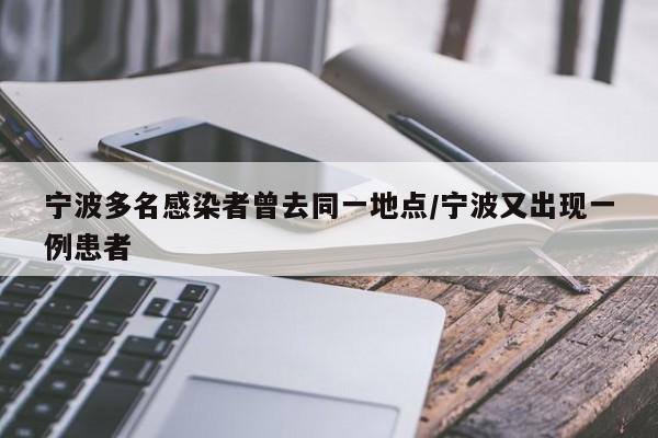 宁波多名感染者曾去同一地点/宁波又出现一例患者