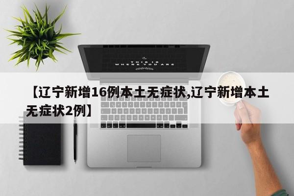 【辽宁新增16例本土无症状,辽宁新增本土无症状2例】