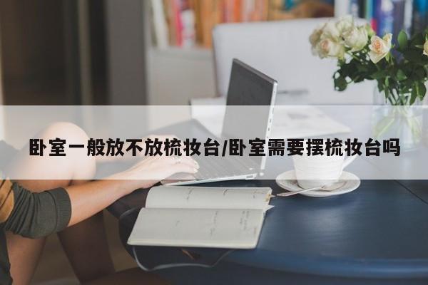 卧室一般放不放梳妆台/卧室需要摆梳妆台吗