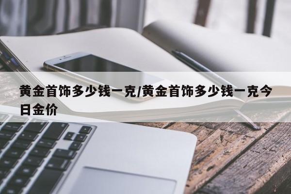 黄金首饰多少钱一克/黄金首饰多少钱一克今日金价