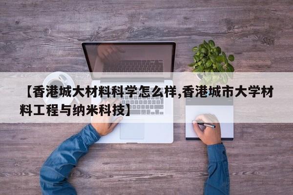 【香港城大材料科学怎么样,香港城市大学材料工程与纳米科技】