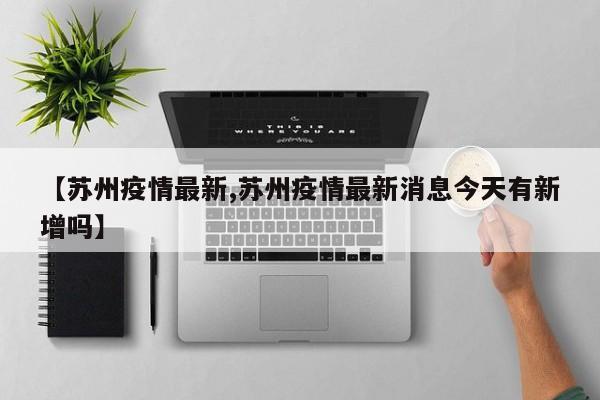 【苏州疫情最新,苏州疫情最新消息今天有新增吗】