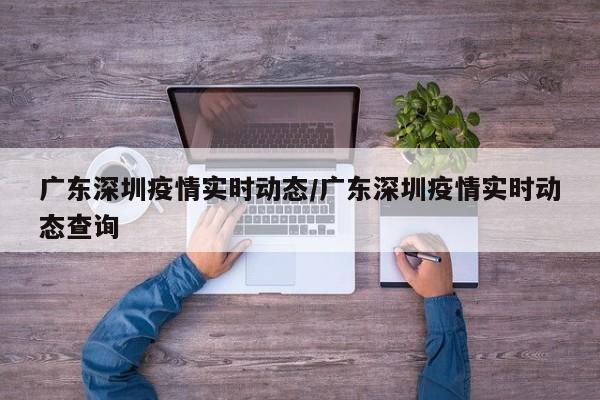 广东深圳疫情实时动态/广东深圳疫情实时动态查询