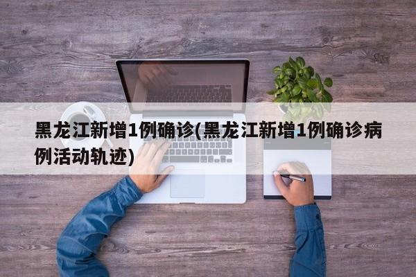 黑龙江新增1例确诊(黑龙江新增1例确诊病例活动轨迹)