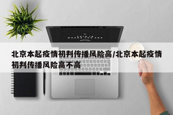 北京本起疫情初判传播风险高/北京本起疫情初判传播风险高不高