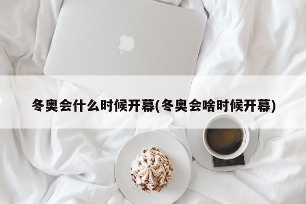 冬奥会什么时候开幕(冬奥会啥时候开幕)