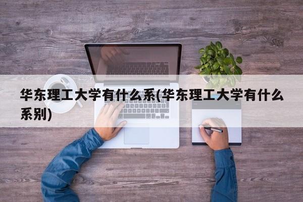 华东理工大学有什么系(华东理工大学有什么系别)
