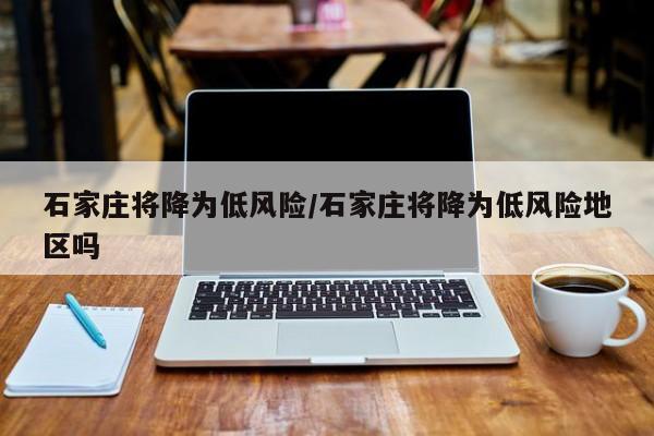 石家庄将降为低风险/石家庄将降为低风险地区吗