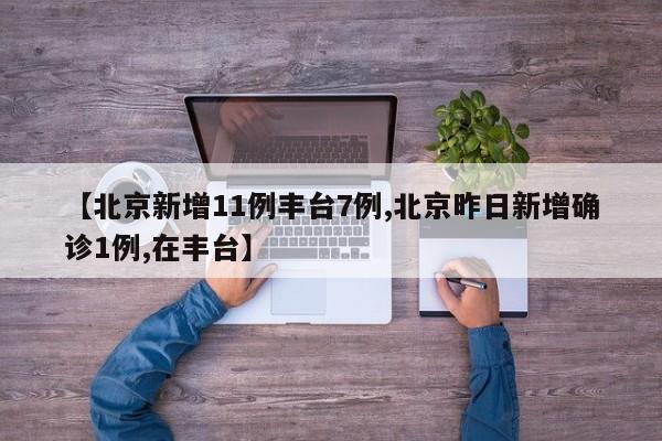 【北京新增11例丰台7例,北京昨日新增确诊1例,在丰台】