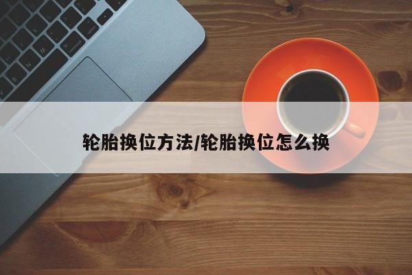 轮胎换位方法/轮胎换位怎么换