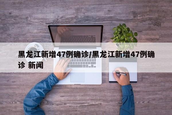 黑龙江新增47例确诊/黑龙江新增47例确诊 新闻