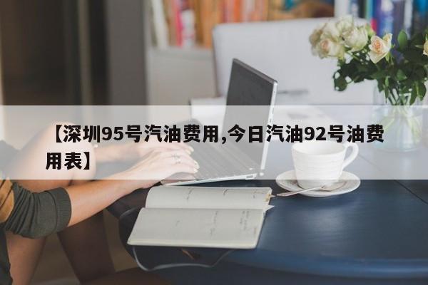【深圳95号汽油费用,今日汽油92号油费用表】