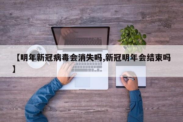 【明年新冠病毒会消失吗,新冠明年会结束吗】