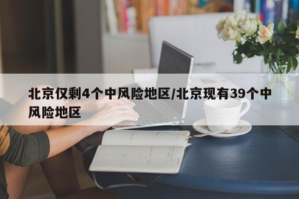 北京仅剩4个中风险地区/北京现有39个中风险地区
