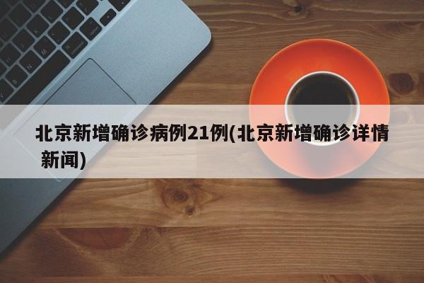 北京新增确诊病例21例(北京新增确诊详情 新闻)
