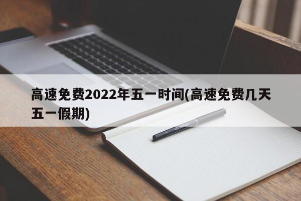 高速免费2022年五一时间(高速免费几天五一假期)