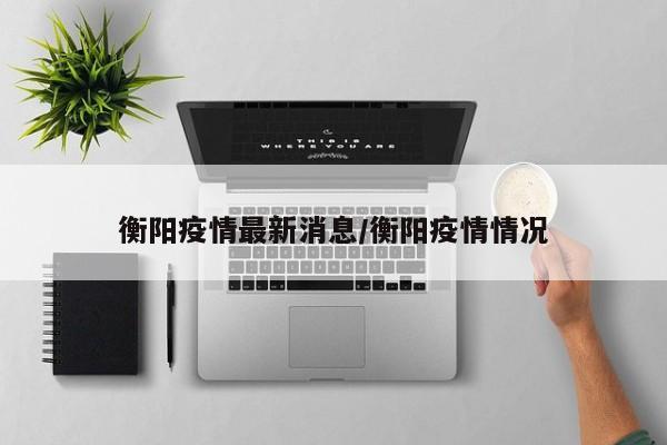 衡阳疫情最新消息/衡阳疫情情况