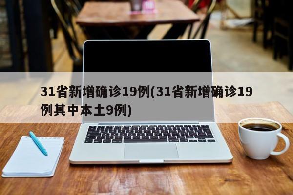 31省新增确诊19例(31省新增确诊19例其中本土9例)