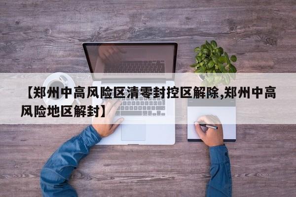 【郑州中高风险区清零封控区解除,郑州中高风险地区解封】