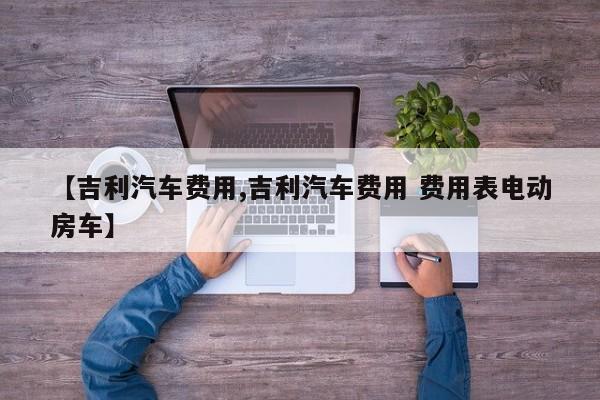 【吉利汽车费用,吉利汽车费用 费用表电动房车】