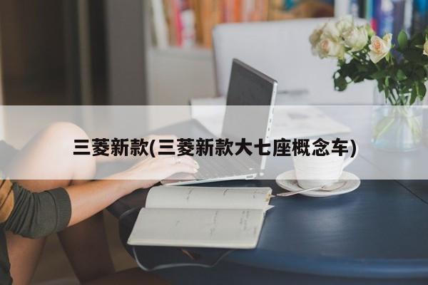三菱新款(三菱新款大七座概念车)