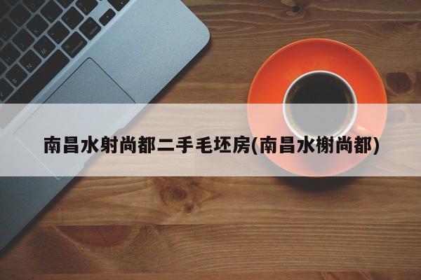 南昌水射尚都二手毛坯房(南昌水榭尚都)