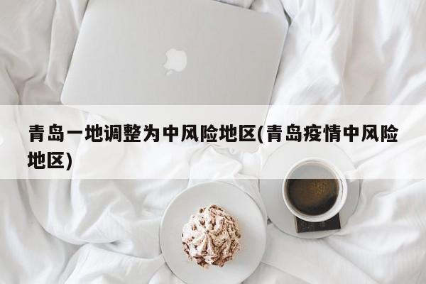 青岛一地调整为中风险地区(青岛疫情中风险地区)