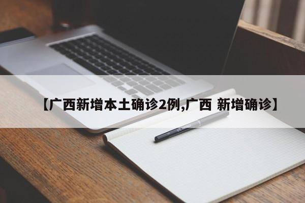 【广西新增本土确诊2例,广西 新增确诊】