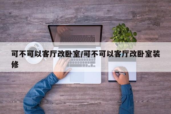 可不可以客厅改卧室/可不可以客厅改卧室装修